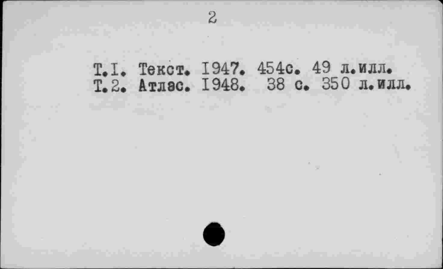 ﻿2
T.І» Текст* 1947. 454с. 49 л.илл.
Т.2. Атлас. 1948. 38 с. 350 л.илл.